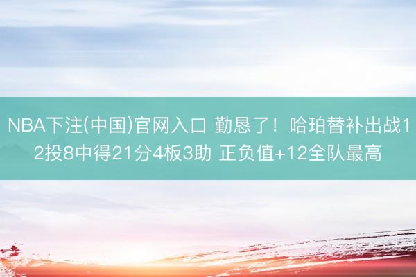 NBA下注(中国)官网入口 勤恳了！哈珀替补出战12投8中得21分4板3助 正负值+12全队最高
