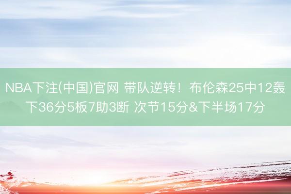 NBA下注(中国)官网 带队逆转!布伦森25中12轰下36分5板7助3断 次节15分&下半场17分