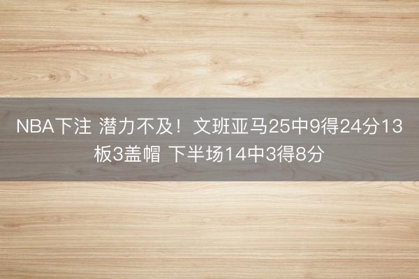 NBA下注 潜力不及！文班亚马25中9得24分13板3盖帽 下半场14中3得8分