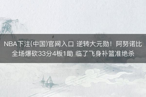 NBA下注(中国)官网入口 逆转大元勋！阿努诺比全场爆砍33分4板1助 临了飞身补篮准绝杀