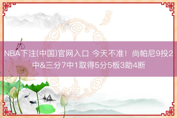 NBA下注(中国)官网入口 今天不准!尚帕尼9投2中&三分7中1取得5分5板3助4断