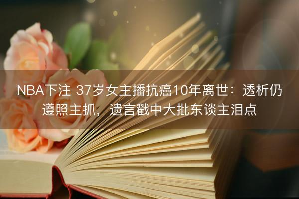 NBA下注 37岁女主播抗癌10年离世：透析仍遵照主抓，遗言戳中大批东谈主泪点