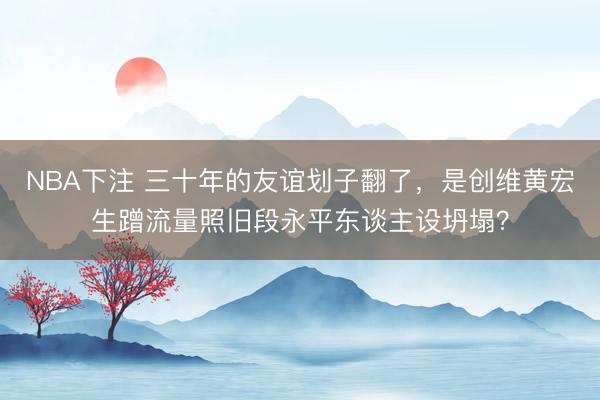 NBA下注 三十年的友谊划子翻了，是创维黄宏生蹭流量照旧段永平东谈主设坍塌？