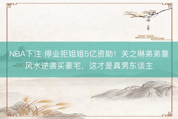NBA下注 停业拒姐姐5亿资助！关之琳弟弟靠风水逆袭买豪宅，这才是真男东谈主