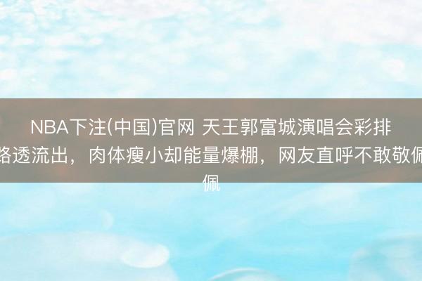 NBA下注(中国)官网 天王郭富城演唱会彩排路透流出，肉体瘦小却能量爆棚，网友直呼不敢敬佩