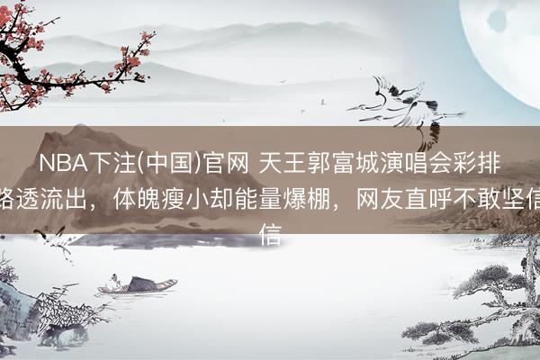 NBA下注(中国)官网 天王郭富城演唱会彩排路透流出，体魄瘦小却能量爆棚，网友直呼不敢坚信