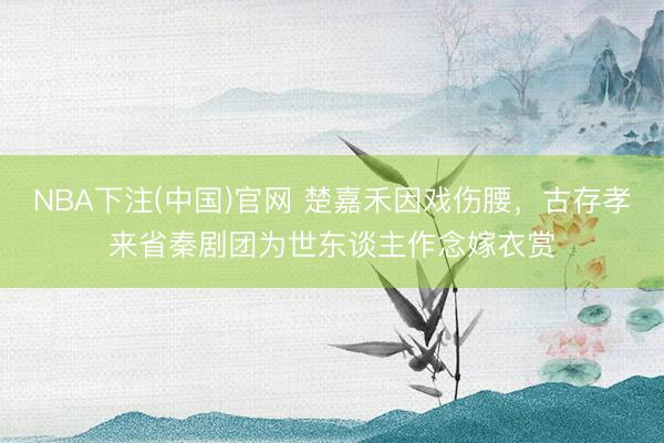 NBA下注(中国)官网 楚嘉禾因戏伤腰，古存孝来省秦剧团为世东谈主作念嫁衣赏
