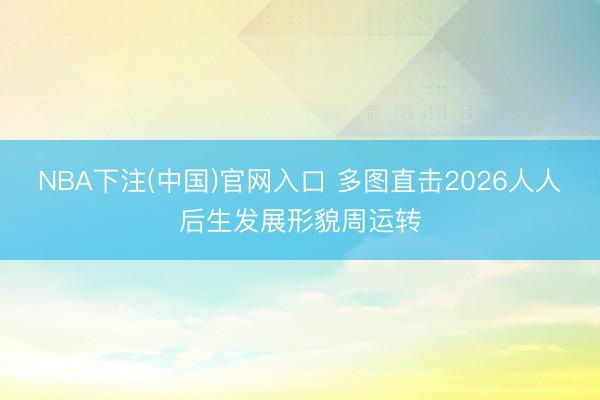 NBA下注(中国)官网入口 多图直击2026人人后生发展形貌周运转