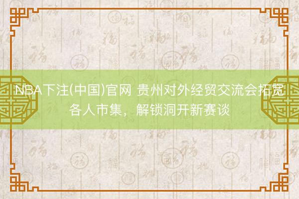 NBA下注(中国)官网 贵州对外经贸交流会拓宽各人市集，解锁洞开新赛谈