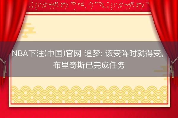 NBA下注(中国)官网 追梦: 该变阵时就得变, 布里奇斯已完成任务