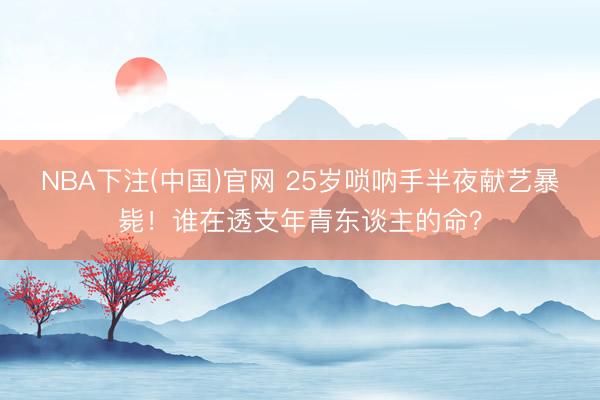NBA下注(中国)官网 25岁唢呐手半夜献艺暴毙！谁在透支年青东谈主的命？