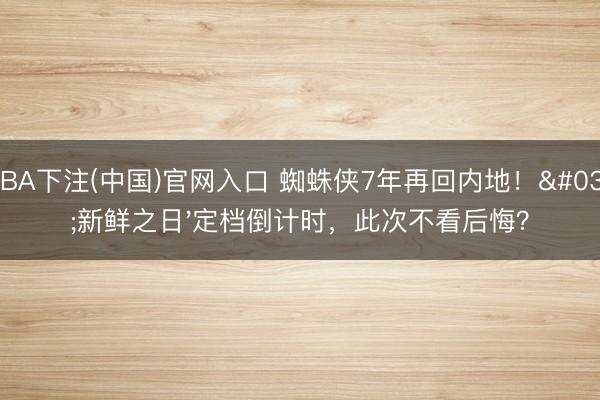 NBA下注(中国)官网入口 蜘蛛侠7年再回内地！'新鲜之日'定档倒计时，此次不看后悔？