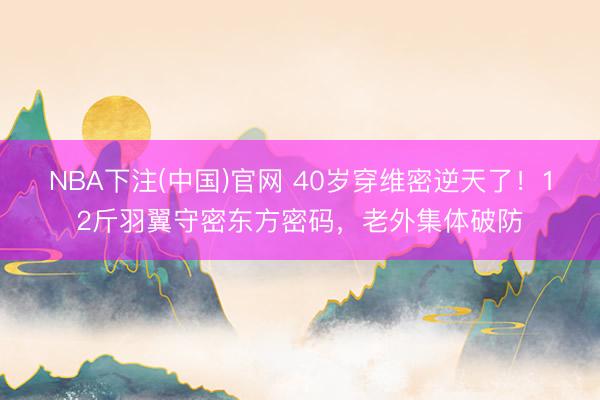 NBA下注(中国)官网 40岁穿维密逆天了！12斤羽翼守密东方密码，老外集体破防