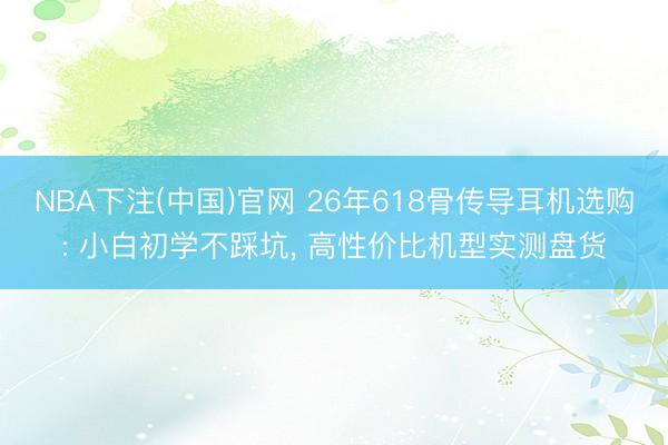 NBA下注(中国)官网 26年618骨传导耳机选购: 小白初学不踩坑， 高性价比机型实测盘货