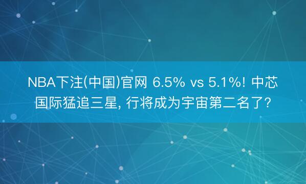 NBA下注(中国)官网 6.5% vs 5.1%! 中芯国际猛追三星, 行将成为宇宙第二名了?