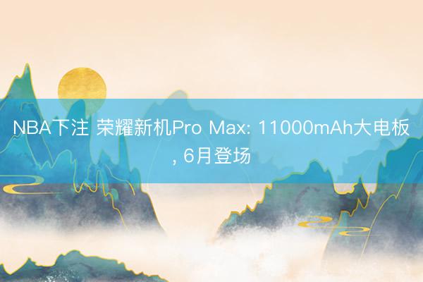 NBA下注 荣耀新机Pro Max: 11000mAh大电板， 6月登场