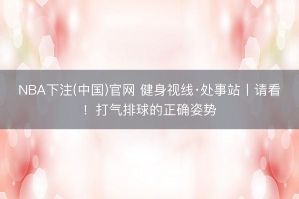NBA下注(中国)官网 健身视线·处事站丨请看！打气排球的正确姿势
