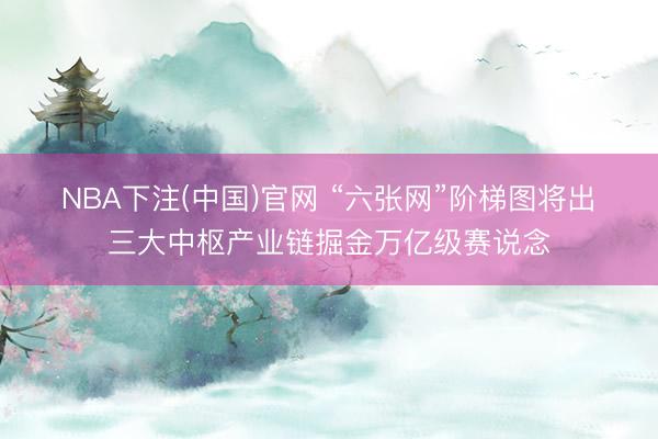 NBA下注(中国)官网 “六张网”阶梯图将出　三大中枢产业链掘金万亿级赛说念