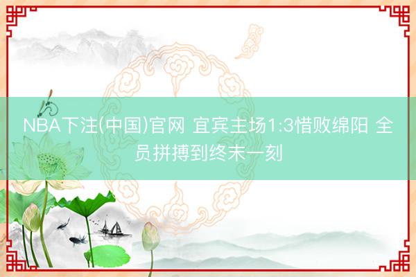 NBA下注(中国)官网 宜宾主场1:3惜败绵阳 全员拼搏到终末一刻