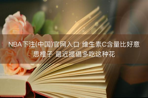 NBA下注(中国)官网入口 维生素C含量比好意思橙子 最近提倡多吃这种花
