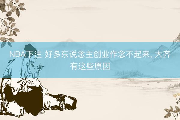 NBA下注 好多东说念主创业作念不起来， 大齐有这些原因