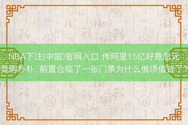 NBA下注(中国)官网入口 传阿里15亿好意思元竞购朴朴: 前置仓临了一张门票为什么俄顷值钱了?