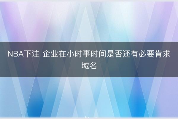 NBA下注 企业在小时事时间是否还有必要肯求域名