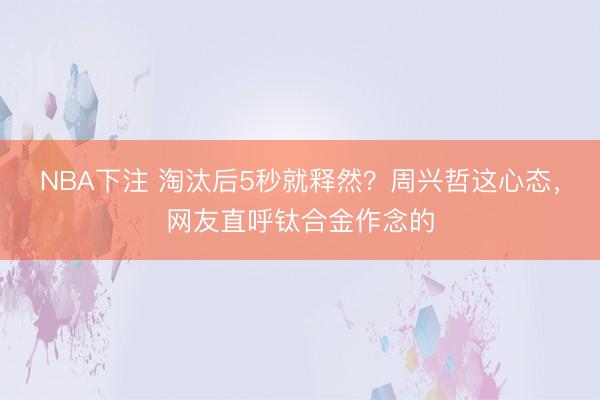 NBA下注 淘汰后5秒就释然？周兴哲这心态，网友直呼钛合金作念的