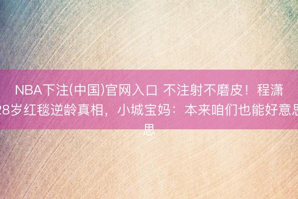 NBA下注(中国)官网入口 不注射不磨皮！程潇28岁红毯逆龄真相，小城宝妈：本来咱们也能好意思