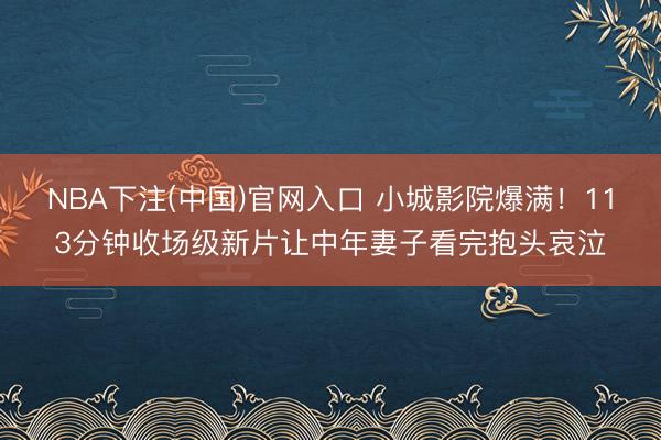 NBA下注(中国)官网入口 小城影院爆满！113分钟收场级新片让中年妻子看完抱头哀泣