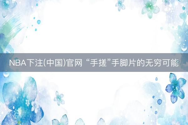 NBA下注(中国)官网 “手搓”手脚片的无穷可能