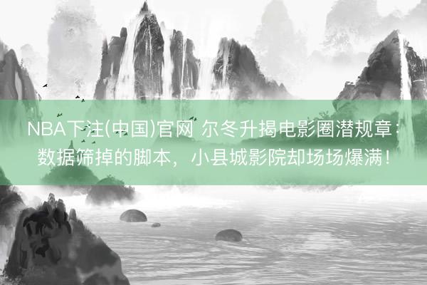 NBA下注(中国)官网 尔冬升揭电影圈潜规章：数据筛掉的脚本，小县城影院却场场爆满！