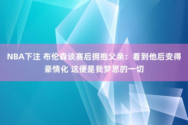 NBA下注 布伦森谈赛后拥抱父亲：看到他后变得豪情化 这便是我梦思的一切