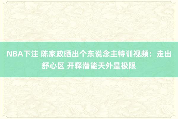 NBA下注 陈家政晒出个东说念主特训视频：走出舒心区 开释潜能天外是极限