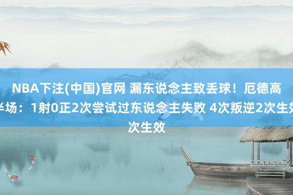 NBA下注(中国)官网 漏东说念主致丢球！厄德高半场：1射0正2次尝试过东说念主失败 4次叛逆2次生效