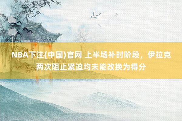 NBA下注(中国)官网 上半场补时阶段，伊拉克两次阻止紧迫均未能改换为得分