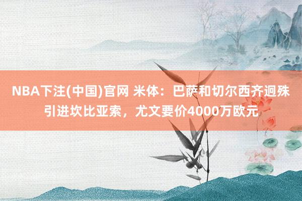 NBA下注(中国)官网 米体：巴萨和切尔西齐迥殊引进坎比亚索，尤文要价4000万欧元