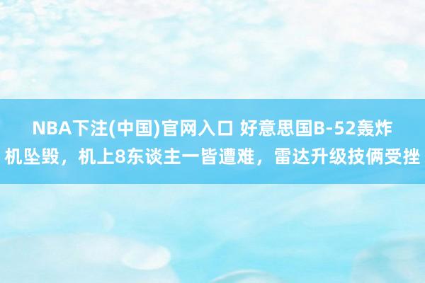 NBA下注(中国)官网入口 好意思国B-52轰炸机坠毁，机上8东谈主一皆遭难，雷达升级技俩受挫