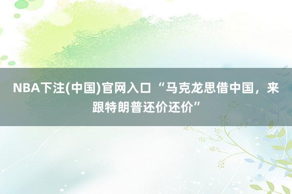 NBA下注(中国)官网入口 “马克龙思借中国,来跟特朗普还价还价”