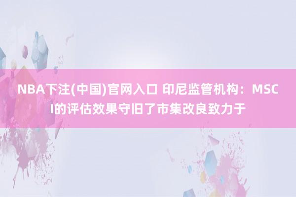 NBA下注(中国)官网入口 印尼监管机构：MSCI的评估效果守旧了市集改良致力于