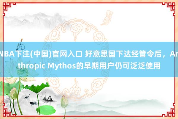 NBA下注(中国)官网入口 好意思国下达经管令后,Anthropic Mythos的早期用户仍可泛泛使用