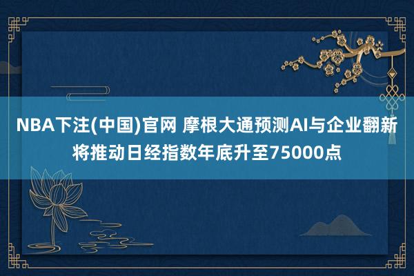 NBA下注(中国)官网 摩根大通预测AI与企业翻新将推动日经指数年底升至75000点