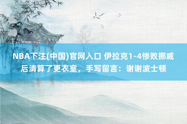NBA下注(中国)官网入口 伊拉克1-4惨败挪威后清算了更衣室，手写留言：谢谢波士顿