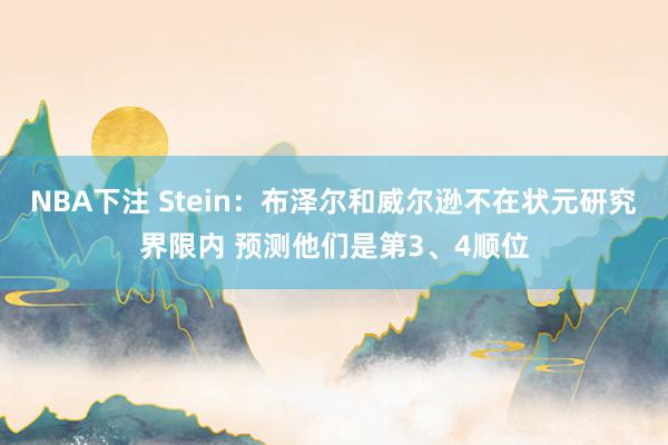 NBA下注 Stein:布泽尔和威尔逊不在状元研究界限内 预测他们是第3、4顺位
